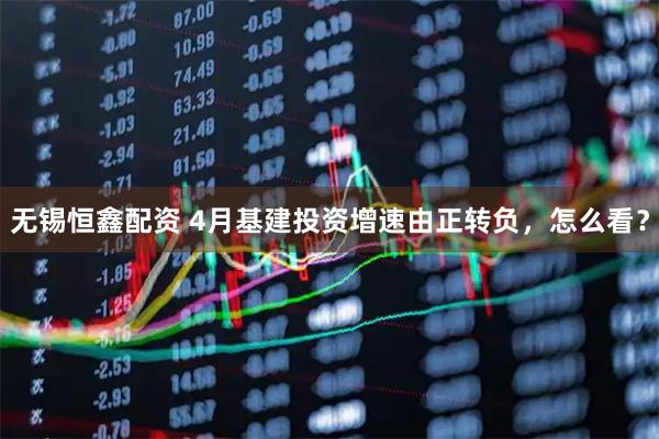 无锡恒鑫配资 4月基建投资增速由正转负，怎么看？