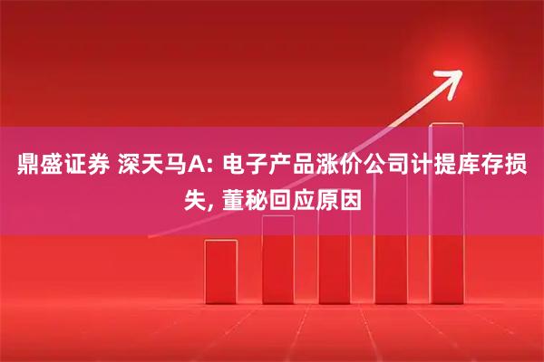 鼎盛证券 深天马A: 电子产品涨价公司计提库存损失, 董秘回应原因
