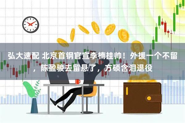 弘大速配 北京首钢官宣李楠挂帅！外援一个不留，陈盈骏去留悬了，方硕含泪退役