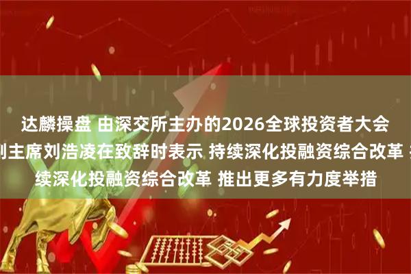 达麟操盘 由深交所主办的2026全球投资者大会在深圳举行 证监会副主席刘浩凌在致辞时表示 持续深化投融资综合改革 推出更多有力度举措
