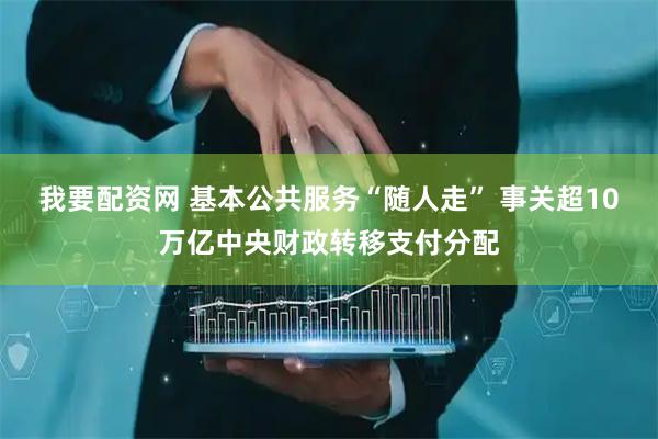 我要配资网 基本公共服务“随人走” 事关超10万亿中央财政转移支付分配