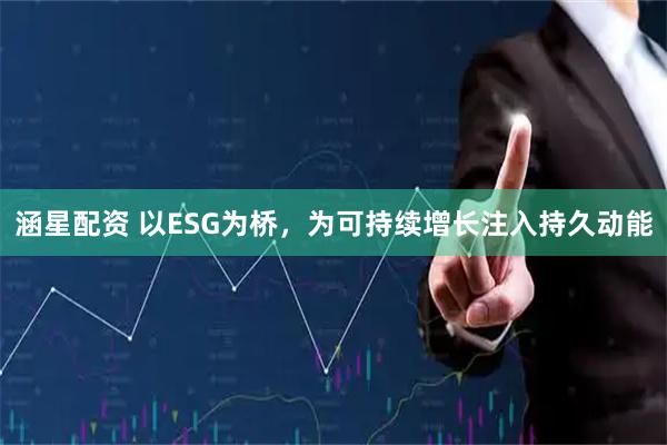 涵星配资 以ESG为桥，为可持续增长注入持久动能