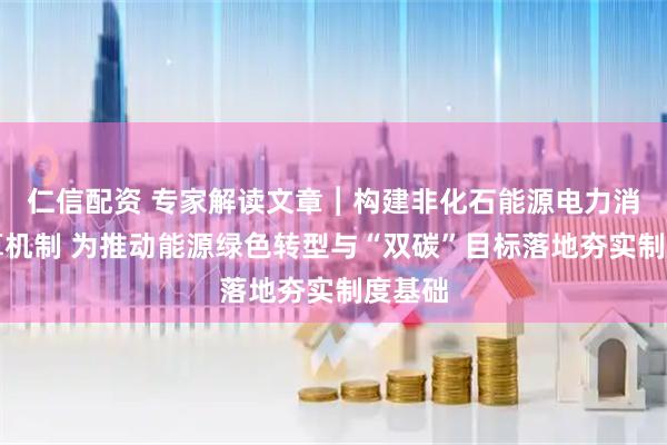 仁信配资 专家解读文章︱构建非化石能源电力消费核算机制 为推动能源绿色转型与“双碳”目标落地夯实制度基础