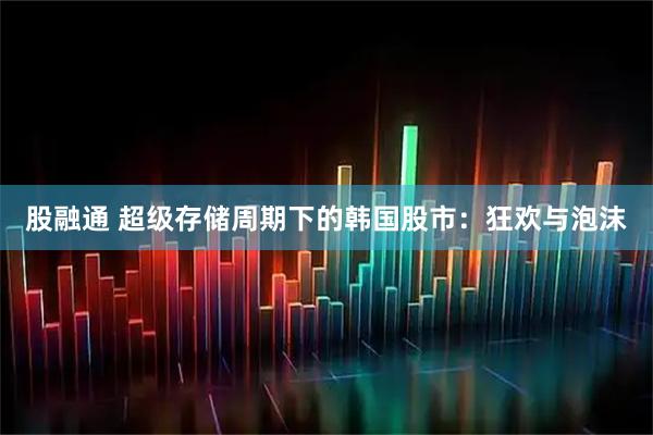 股融通 超级存储周期下的韩国股市：狂欢与泡沫