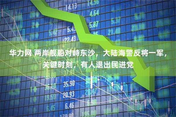 华力网 两岸舰船对峙东沙，大陆海警反将一军，关键时刻，有人退出民进党