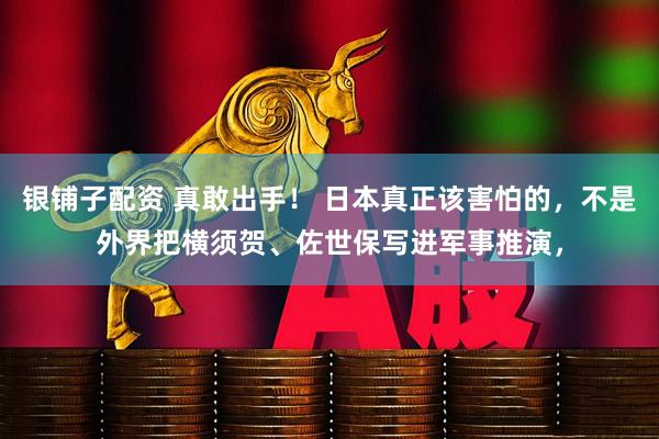 银铺子配资 真敢出手！ 日本真正该害怕的，不是外界把横须贺、佐世保写进军事推演，