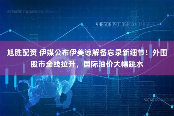 旭胜配资 伊媒公布伊美谅解备忘录新细节！外围股市全线拉升，国际油价大幅跳水