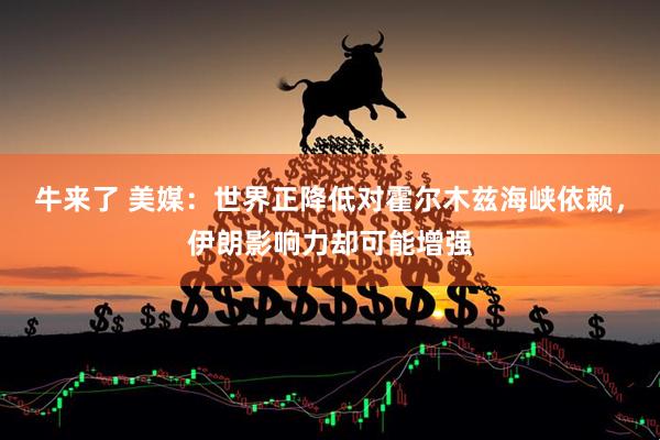 牛来了 美媒：世界正降低对霍尔木兹海峡依赖，伊朗影响力却可能增强