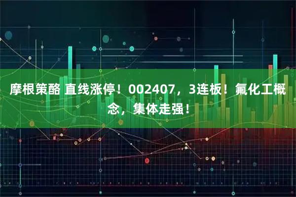 摩根策酪 直线涨停！002407，3连板！氟化工概念，集体走强！