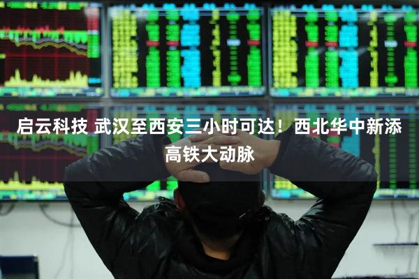 启云科技 武汉至西安三小时可达！西北华中新添高铁大动脉
